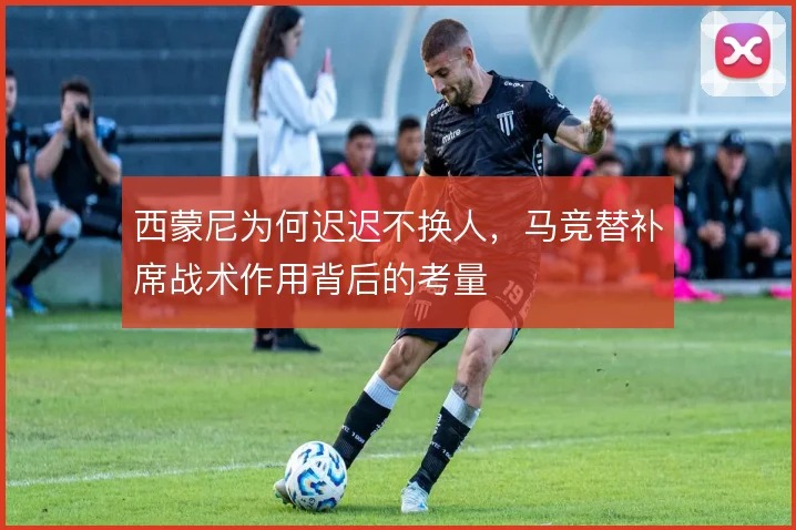 西蒙尼为何迟迟不换人，马竞替补席战术作用背后的考量