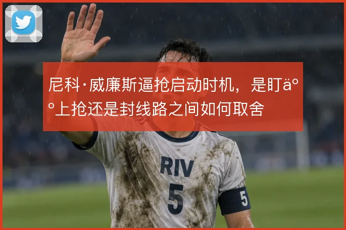 尼科·威廉斯逼抢启动时机，是盯人上抢还是封线路之间如何取舍