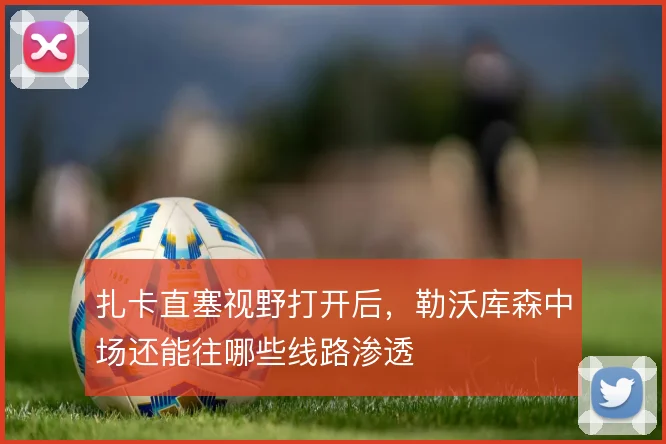扎卡直塞视野打开后，勒沃库森中场还能往哪些线路渗透