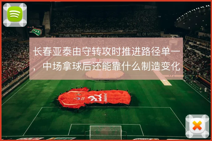 长春亚泰由守转攻时推进路径单一，中场拿球后还能靠什么制造变化