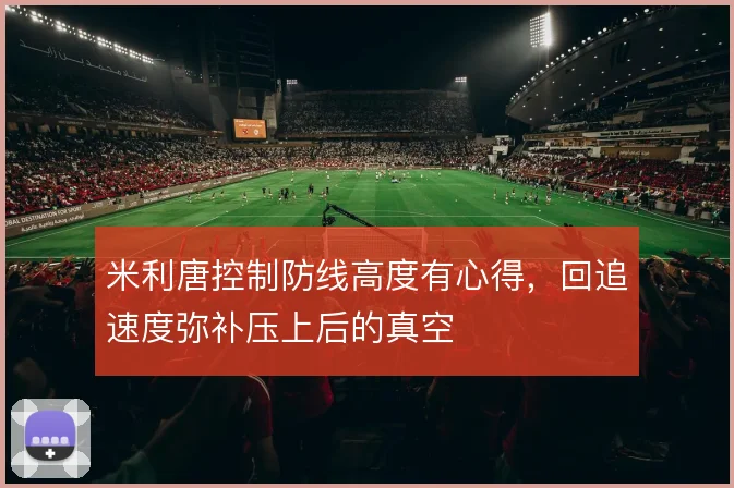 米利唐控制防线高度有心得，回追速度弥补压上后的真空