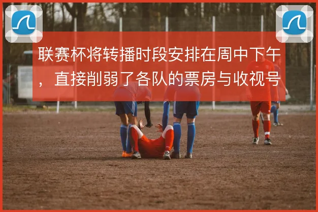 联赛杯将转播时段安排在周中下午，直接削弱了各队的票房与收视号召力