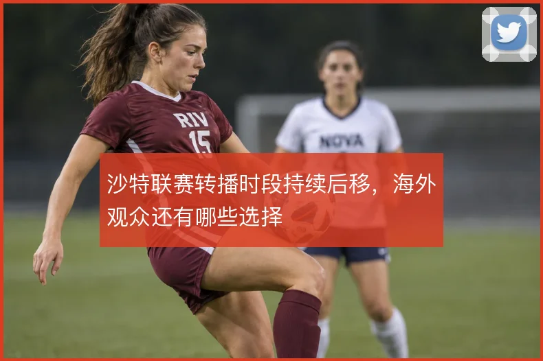 沙特联赛转播时段持续后移，海外观众还有哪些选择