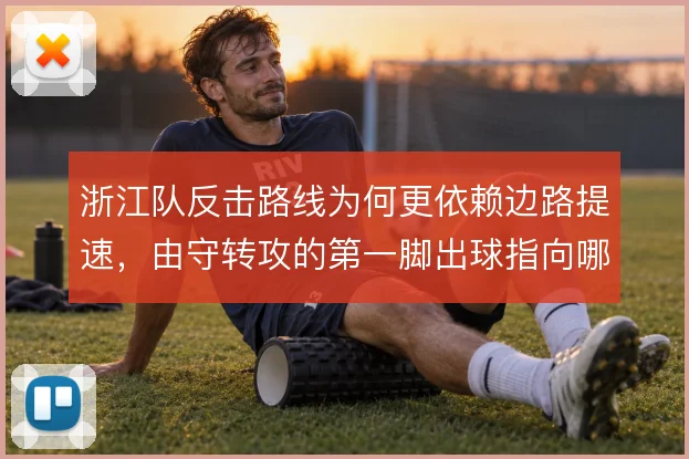 浙江队反击路线为何更依赖边路提速，由守转攻的第一脚出球指向哪里