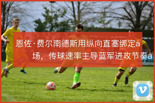 恩佐·费尔南德斯用纵向直塞绑定前场，传球速率主导蓝军进攻节奏变化