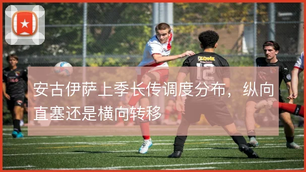 安古伊萨上季长传调度分布，纵向直塞还是横向转移