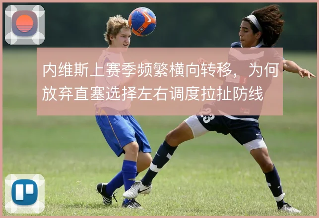 内维斯上赛季频繁横向转移，为何放弃直塞选择左右调度拉扯防线