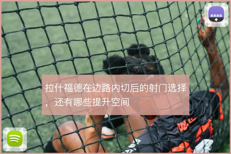 拉什福德在边路内切后的射门选择，还有哪些提升空间