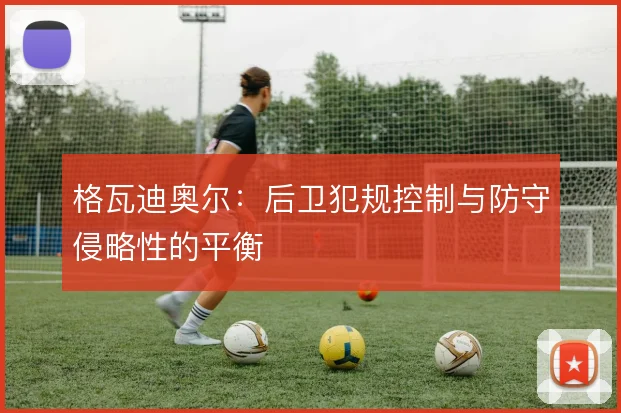 格瓦迪奥尔：后卫犯规控制与防守侵略性的平衡