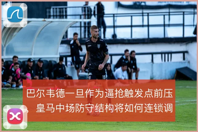 巴尔韦德一旦作为逼抢触发点前压，皇马中场防守结构将如何连锁调整