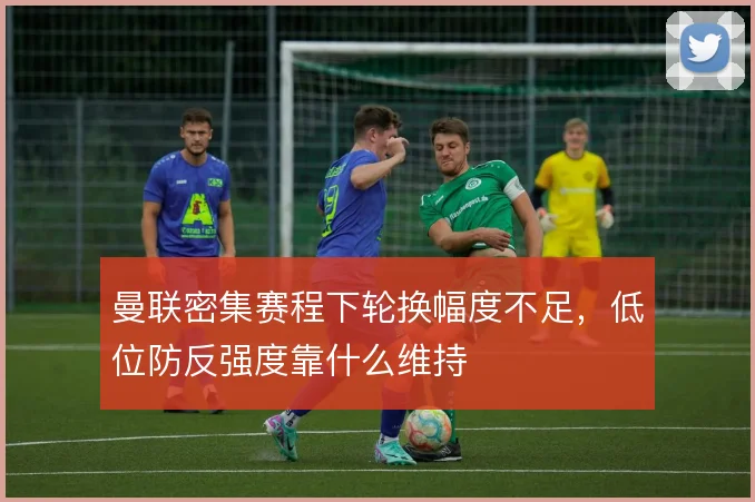 曼联密集赛程下轮换幅度不足，低位防反强度靠什么维持