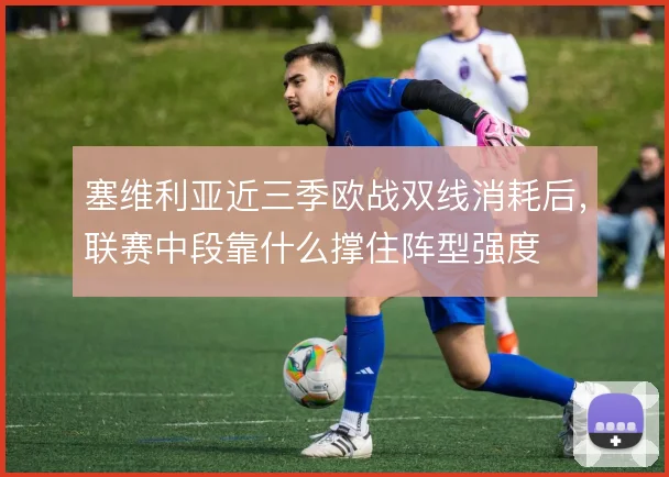 塞维利亚近三季欧战双线消耗后，联赛中段靠什么撑住阵型强度