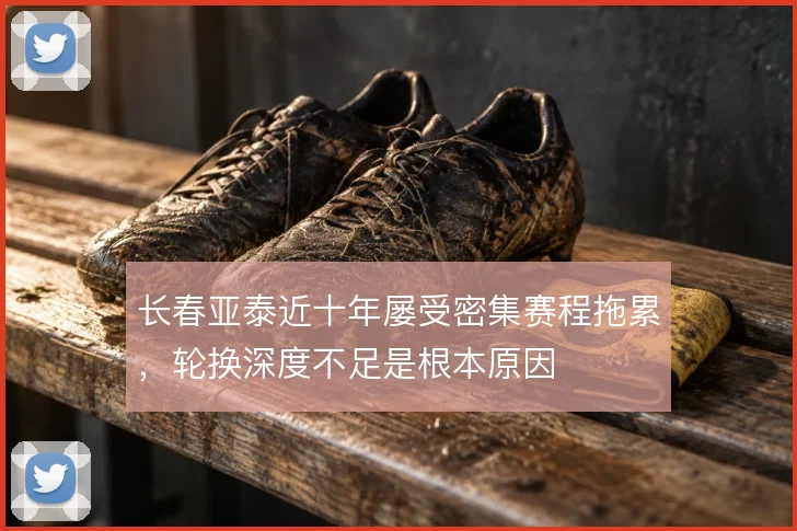 长春亚泰近十年屡受密集赛程拖累，轮换深度不足是根本原因
