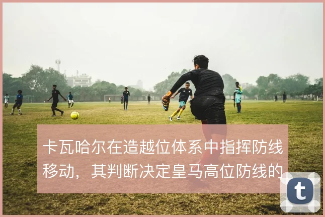 卡瓦哈尔在造越位体系中指挥防线移动，其判断决定皇马高位防线的成败
