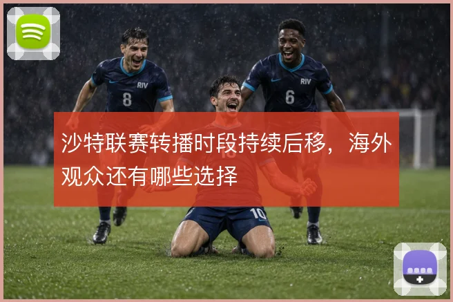 沙特联赛转播时段持续后移，海外观众还有哪些选择
