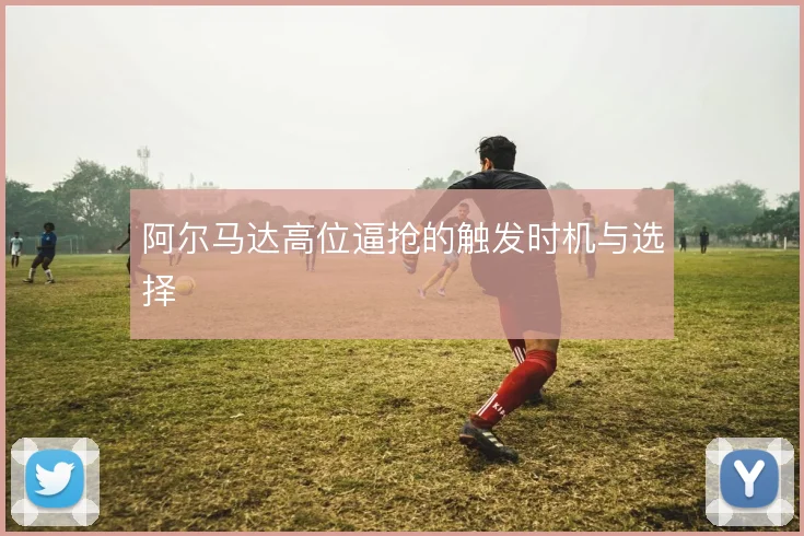 阿尔马达高位逼抢的触发时机与选择