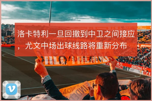 洛卡特利一旦回撤到中卫之间接应，尤文中场出球线路将重新分布
