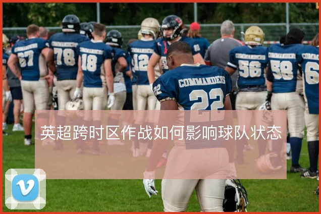 英超跨时区作战如何影响球队状态