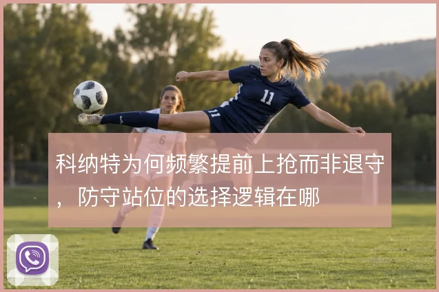 科纳特为何频繁提前上抢而非退守，防守站位的选择逻辑在哪