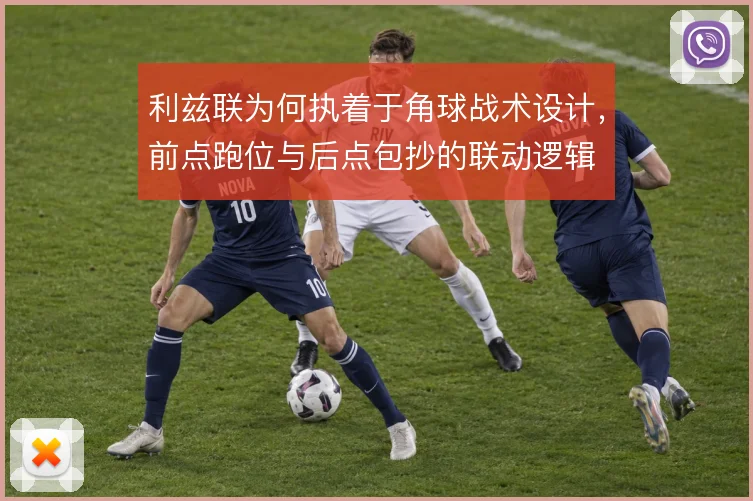 利兹联为何执着于角球战术设计，前点跑位与后点包抄的联动逻辑