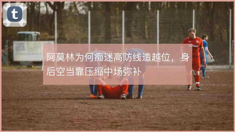 阿莫林为何痴迷高防线造越位，身后空当靠压缩中场弥补