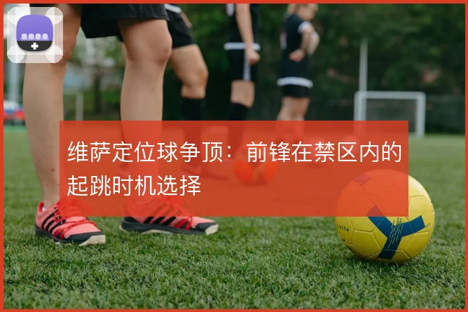 维萨定位球争顶：前锋在禁区内的起跳时机选择
