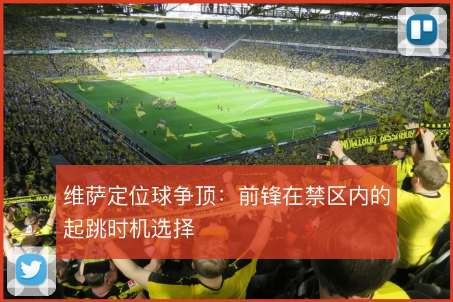 维萨定位球争顶：前锋在禁区内的起跳时机选择