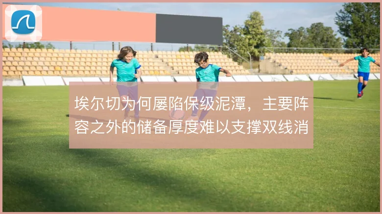 埃尔切为何屡陷保级泥潭，主要阵容之外的储备厚度难以支撑双线消耗
