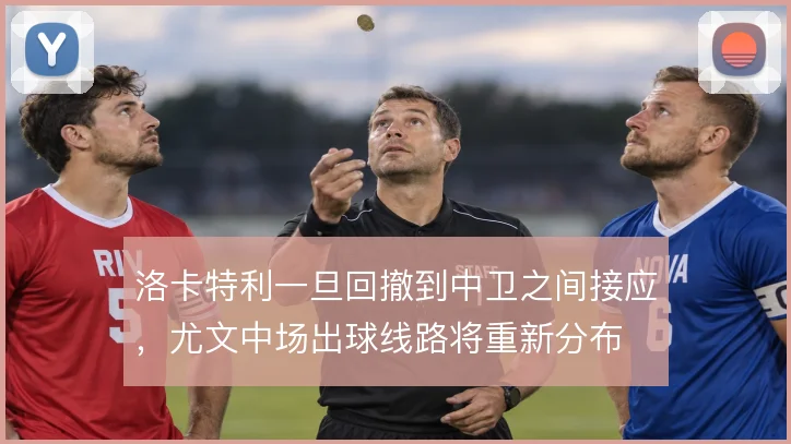洛卡特利一旦回撤到中卫之间接应，尤文中场出球线路将重新分布