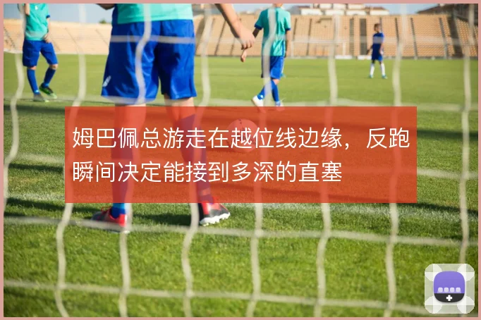 姆巴佩总游走在越位线边缘，反跑瞬间决定能接到多深的直塞
