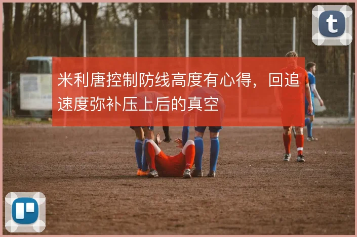米利唐控制防线高度有心得，回追速度弥补压上后的真空