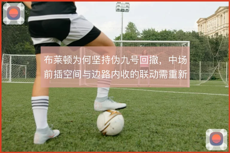 布莱顿为何坚持伪九号回撤，中场前插空间与边路内收的联动需重新权衡