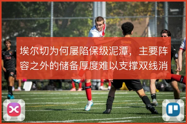 埃尔切为何屡陷保级泥潭，主要阵容之外的储备厚度难以支撑双线消耗
