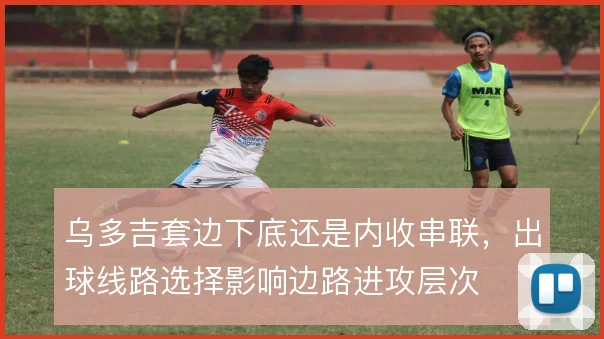 乌多吉套边下底还是内收串联，出球线路选择影响边路进攻层次