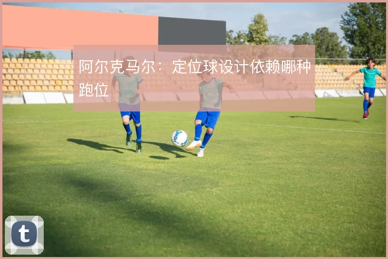 阿尔克马尔：定位球设计依赖哪种跑位