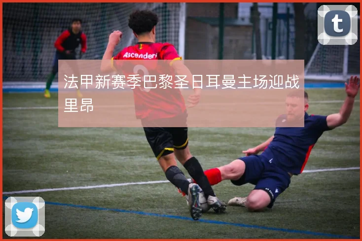 法甲新赛季巴黎圣日耳曼主场迎战里昂
