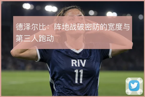 德泽尔比：阵地战破密防的宽度与第三人跑动