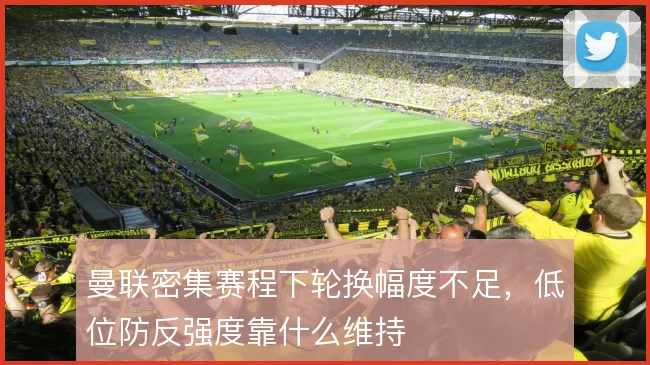 曼联密集赛程下轮换幅度不足，低位防反强度靠什么维持