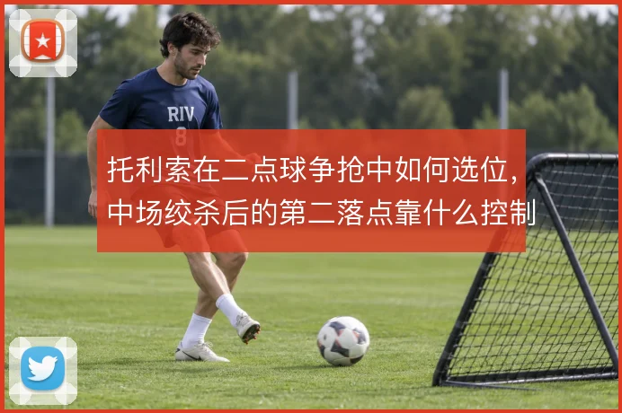 托利索在二点球争抢中如何选位，中场绞杀后的第二落点靠什么控制