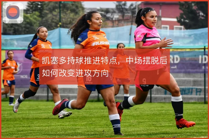 凯塞多持球推进特点，中场摆脱后如何改变进攻方向