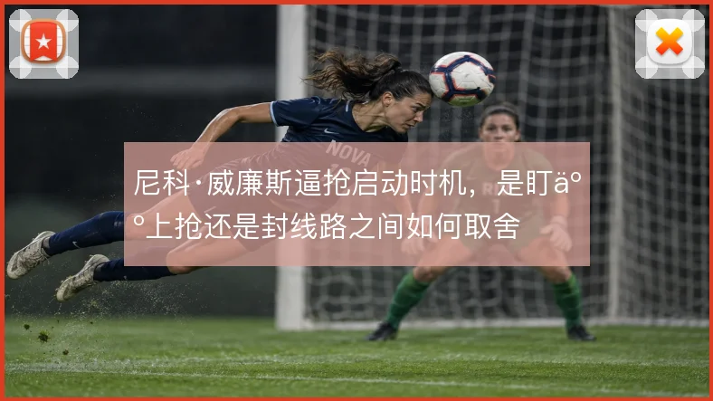尼科·威廉斯逼抢启动时机，是盯人上抢还是封线路之间如何取舍