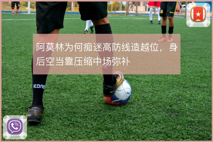 阿莫林为何痴迷高防线造越位，身后空当靠压缩中场弥补