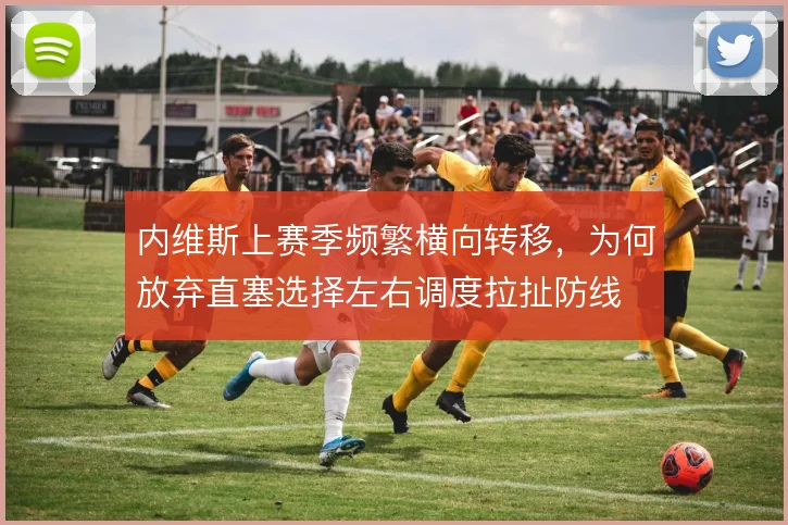 内维斯上赛季频繁横向转移，为何放弃直塞选择左右调度拉扯防线