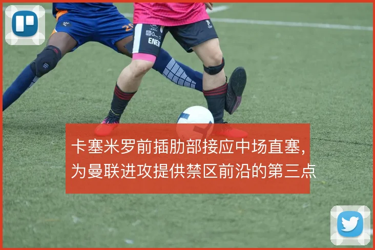 卡塞米罗前插肋部接应中场直塞,为曼联进攻提供禁区前沿的第三点