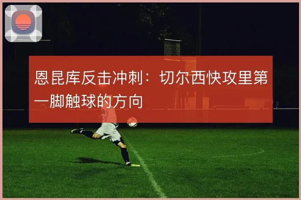 恩昆库反击冲刺：切尔西快攻里第一脚触球的方向