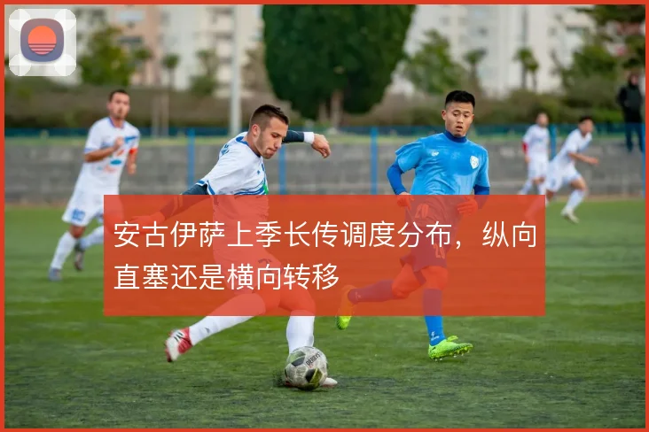 安古伊萨上季长传调度分布，纵向直塞还是横向转移