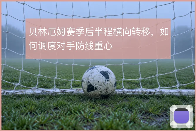 贝林厄姆赛季后半程横向转移，如何调度对手防线重心