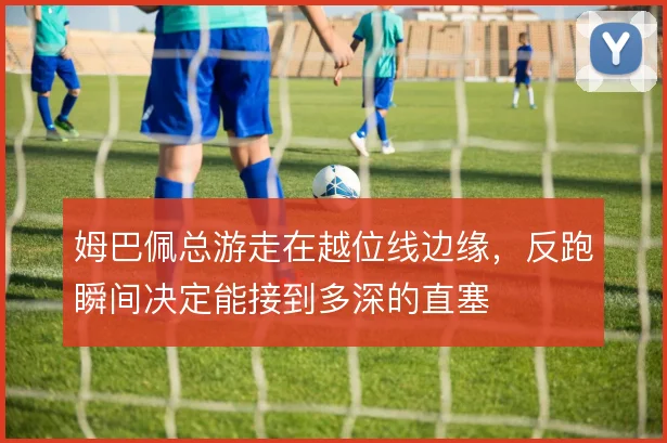 姆巴佩总游走在越位线边缘，反跑瞬间决定能接到多深的直塞