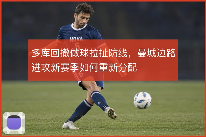 多库回撤做球拉扯防线，曼城边路进攻新赛季如何重新分配