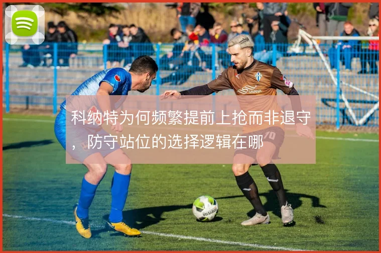 科纳特为何频繁提前上抢而非退守，防守站位的选择逻辑在哪